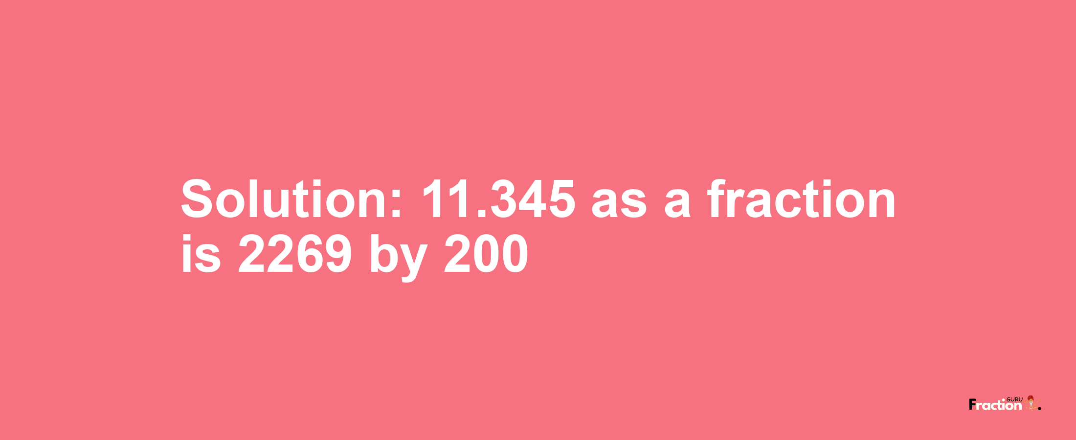 Solution:11.345 as a fraction is 2269/200
